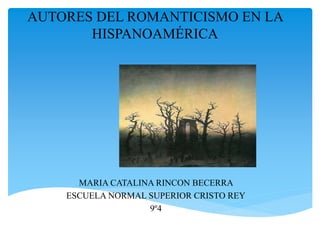 AUTORES DEL ROMANTICISMO EN LA
HISPANOAMÉRICA
MARIA CATALINA RINCON BECERRA
ESCUELA NORMAL SUPERIOR CRISTO REY
9º4
 