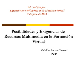 Posibilidades y Exigencias de  Recursos Multimedia en la Formación Virtual Catalina Salazar Herrera  PUCP Virtual Campus  Experiencias y reflexiones en la educación virtual 9 de julio de 2010 