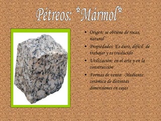 • Origen: se obtiene de rocas,
  natural
• Propiedades: Es duro, difícil de
  trabajar y es traslúcido
• Utilización: en el arte y en la
  construcción
• Formas de venta: -Mediante
  cerámica de distintas
  dimensiones en cajas
 