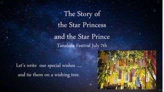 The Story of
the Star Princess
and the Star Prince
Tanabata Festival July 7th
Let’s write our special wishes ….
and tie them on a wishing tree.
 