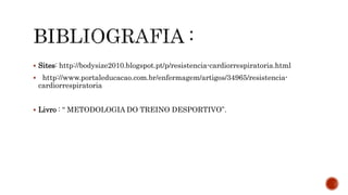  Sites: http://bodysize2010.blogspot.pt/p/resistencia-cardiorrespiratoria.html
 http://www.portaleducacao.com.br/enfermagem/artigos/34965/resistencia-
cardiorrespiratoria
 Livro : “ METODOLOGIA DO TREINO DESPORTIVO”.
 