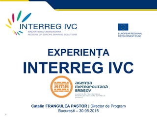 1
EUROPEAN REGIONAL
DEVELOPMENT FUND
EXPERIEN AȚ
INTERREG IVC
Catalin FRANGULEA PASTOR | Director de Program
Bucure ti – 3ș 0.06.2015
 