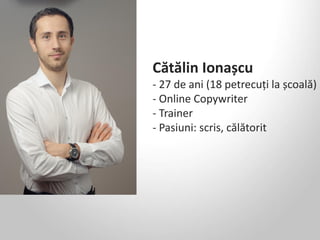 Cătălin Ionașcu
- 27 de ani (18 petrecuți la școală)
- Online Copywriter
- Trainer
- Pasiuni: scris, călătorit
 