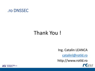 .ro DNSSEC
Thank You !
Ing. Catalin LEANCA
catalinl@rotld.ro
http://www.rotld.ro
 