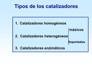 Tipos de los catalizadores
1. Catalizadores homogéneos
másicos
2. Catalizadores heterogéneos
Soportados
3. Catalizadores enzimáticos
 