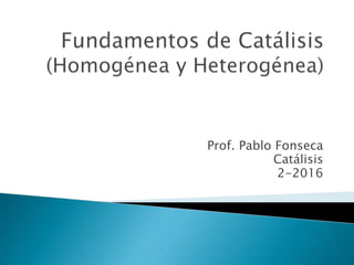 Prof. Pablo Fonseca
Catálisis
2-2016
 