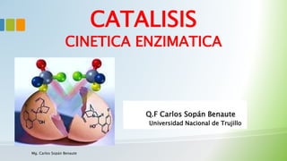 CATALISIS
CINETICA ENZIMATICA
Q.F Carlos Sopán Benaute
Universidad Nacional de Trujillo
Mg. Carlos Sopán Benaute
 
