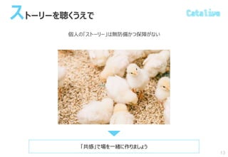 ストーリーを聴くうえで
個人の「ストーリー」は無防備かつ保障がない
13
「共感」で場を一緒に作りましょう
 