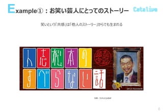 Example①：お笑い芸人にとってのストーリー
笑いという「共感」は「他人のストーリー」からでも生まれる
6
引用：フジテレビ公式HP
 