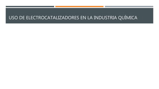 USO DE ELECTROCATALIZADORES EN LA INDUSTRIA QUÍMICA
 