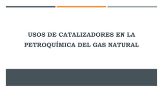 USOS DE CATALIZADORES EN LA
PETROQUÍMICA DEL GAS NATURAL
 