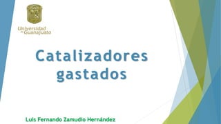 Catal izadores 
gastados 
Luis Fernando Zamudio Hernández 
 