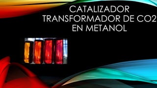 CATALIZADOR 
TRANSFORMADOR DE CO2 
EN METANOL 
 
