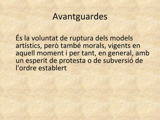 Avantguardes És la voluntat de ruptura dels models artístics, però també morals, vigents en aquell moment i per tant, en general, amb un esperit de protesta o de subversió de l'ordre establert 