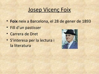 Josep Vicenç Foix Foix  neix a Barcelona, el 28 de gener de 1893 Fill d’un pastisser Carrera de Dret S’interesa per la lectura i  la literatura 