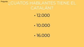 ¿CUATOS HABLANTES TIENE EL
CATALÁN?
Pregunta:
· 12.000
· 10.000
· 16.000
 