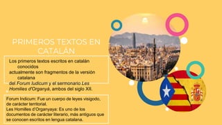 Los primeros textos escritos en catalán
conocidos
actualmente son fragmentos de la versión
catalana
del Forum Iudicum y el...