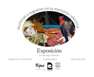 Muñeca
s y juguetes en la memoria co
lectiva
Exposición
Ludoteca de E. I. B. Yocoima 29 de mayo 2018Ciudad Guayana
En homenaje a Ada León
 