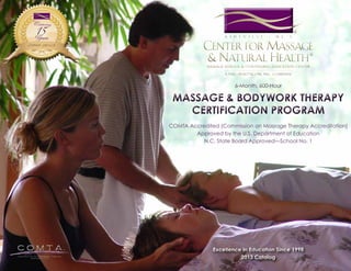 6-Month, 600-Hour

Massage & Bodywork Therapy
Certification Program
COMTA Accredited (Commission on Massage Therapy Accreditation)
Approved by the U.S. Department of Education
N.C. State Board Approved—School No. 1

Excellence in Education Since 1998
2013 Catalog

 