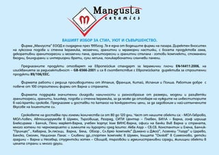 Вашият избор за стил, уют и съвършенство.
	 Фирма „Мангуста” ЕООД е създадена през 1995год .Тя е една от водещите фирми на пазара. Директен вносител  
на луксозна подова и стенна керамика, мозаечни, гранитни и мраморни настилки, с богата продуктова гама,
декоративни гранитогресни и мозаечни пана, гранитогресни и гранитни стъпала - готови комплекти, стоманени
входни, блиндирани и интериорни врати, сухи лепила, поликарбонатни слънчеви панели.
	
	 Предлаганите продукти отговарят на Европейския стандарт за керамични плочи ЕN-14411:2006, на
изискванията за радиоактивност – GB-6566-2001 и са в съответствие с Европейската  директива за строителни
продукти 89/106/ЕЕС.
	
	 Фирмата работи с редица производители от Италия, Франция, Китай, Испания и Полша. Работим добре  с
повече от 100 строителни фирми от Варна и страната.
	
	 Фирмата поддържа значителни складови наличности и разнообразие от размери, модели и разцветки
гранитогреси, гранити, клинкер, подова и стенна керамика, за да може да отговаря на нуждите на инвеститорите
в най-кратки срокове. предлагаме и доставки по каталог на конкурентни цени, за да задоволим и най-изтънчените
вкусове на клиентите си.
	
	 Сроковете на доставка при големи количества са от 80 до 120 дни. Част от нашите обекти са: - МОЛ-Габрово,
МОЛ-Ловеч, Автошоурумове в Шумен, Търговище, Разград, СИТИ Център – Плевен, БИЛА – Варна, голф игрище
Блексирама - Балчик, Пени маркет-Варна, учебен корпус към ВИНС-Варна, офиси на банки във Варна и страната,
много хотели по черноморието и зимните ни курорти сред които: Аква Азур – Св.Св. Константин и Елена, Балчик-
“Принцес” , Каварна, Зл.пясъци,  Варна,  Бяла,  Обзор , Сл.бряг- комплекс” Димано и Джой”, Лозенец- “Лазур” и Царево,
Банско, Смолян, Национал Палас – Сливени др.,спортен комплекс в Шумен, къщата “Охлюв” в Симеоново, детски
градини – Варна и Несебър, студентски хотел – Свищов, търговски и администранивни сгради, жилищни обекти в
цялата страни и много други.
 