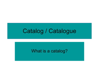 Catalog / Catalogue What is a catalog? 