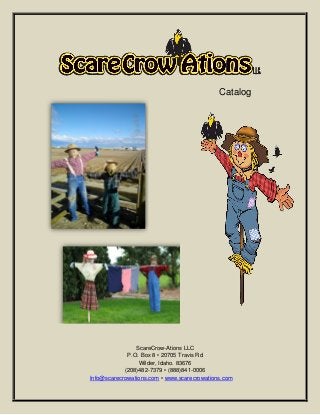 Catalog
ScareCrow-Ations LLC
P.O. Box 8 • 20705 Travis Rd
Wilder, Idaho. 83676
(208)482-7379 • (888)841-0006
Info@scarecrowations.com • www.scarecrowations.com
 