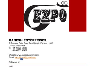 GANESH ENTERPRISES
8 Guruwar Peth, Opp. Ram Mandir, Pune- 411042
O: 020-2429 5923
M: +91-98220 53850
+91-99703 42482
Website: www.expostationery.com
Email: expobharat@gmail.com
Follow us on
EXPO
 