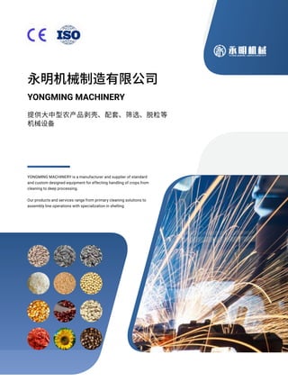 YONGMING MACHINERY is a manufacturer and supplier of standard
and custom designed equipment for effecting handling of crops from
cleaning to deep processing.
Our products and services range from primary cleaning solutions to
assembly line operations with specialization in shelling.
提供大中型农产品剥壳、配套、筛选、脱粒等
机械设备
YONGMING MACHINERY
永明机械制造有限公司
 
