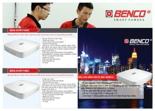 Đầu ghi XVR 5in1 8 kênh 720p, chuẩn nén H.264, tối đa 10 kênh, hỗ trợ ổ chứng 6TB chuẩn SATA
- Đầu ghi XVR 5in1 4 kênh 720p
- Chuẩn nén H.264
- Hỗ trợ HDCVI/ AHD/TVI/CVBS/IP
- Chế độ IP tối đa 5 kênh
- ONVIF 2.4.1,HTTP, TCP/IP, IPv4/IPv6, UPnP, RTSP,
UDP, SMTP, NTP, DHCP, DNS, IP Filter, PPPoE,DDNS,
FTP, Alarm Server,P2P, IP Search (Support Dahua IP
camera, DVR, NVS, v.v
- Phần mềm Smart Phone:(iPhone, iPad,(iDMSS)
Android(gDMSS)), Windows phone, BlackBerry: DMSS
- Hỗ trợ 1 ổ cứng 6TB chuẩn Sata
- Nguồn DC12V-2A
- Kích thước:205×205×40mm
- Khối lượng:500 (g)
- Vỏ nhựa
BEN-XVR1104C
- Chuẩn nén H.264
- Hỗ trợ HDCVI/ AHD/TVI/CVBS/IP
- Chế độ IP tối đa 10 kênh
- ONVIF 2.4.1,HTTP, TCP/IP, IPv4/IPv6, UPnP, RTSP,
UDP, SMTP, NTP, DHCP, DNS, IP Filter, PPPoE,DDNS,
FTP, Alarm Server,P2P, IP Search (Support Dahua IP
camera, DVR, NVS, v.v
- Phần mềm Smart Phone:(iPhone, iPad,(iDMSS)
Android(gDMSS)), Windows phone, BlackBerry: DMSS
- Hỗ trợ 1 ổ cứng 6TB chuẩn Sata
- Nguồn DC12V-2A
- kích thước:205×205×40mm
- Khối lượng:500 (g)
- Vỏ nhựa
BEN-XVR1108C
Đầu ghi XVR 5in1 4 kênh 720p, chuẩn nén H.264, tối đa 5 kênh, hỗ trợ ổ chứng 6TB chuẩn SATA
 