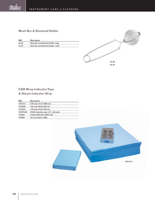 www.miltex.com100
I N S T R U M E N T C A R E  C L E A N I N G
CSR Wrap Indicator Tape
 Steam Indicator Strip
REF	 Description
STD1515	 CSR wrap 15x15 1000/case
STD2020	 CSR wrap 20x20 500/case
STD2424	 CSR wrap 24x24 500/case
STDSTEAM	 STEAM autoclave tape 3/4” x 60 yards
STDIND	 STEAM INDICATR STRIPS 250
STDDRY	 Dry heat labels (1000)
Mesh Bur  Diamond Holder
REF	 Description
65-28	 Mesh Bur and Diamond Holder, large
65-29	 Mesh Bur and Diamond Holder, small
65-28
65-29
STD1515
 