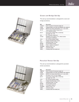 21www.miltex.com
P rocedural K its
REF	 Description
3-118114	 Series 14 cassette 14 instrument single rack
67-688	 Octagonal Handle, Cone Socket, with millimeter ruler, single end
67-696/5	 MILTEX Front Surface Dental Mirrors, no. 5, cone socket
9D-135	 Crown  Collar and Wire Cutting Scissors, 	
	 4-1/4” (10.8 cm), curved
66-317	 Dental Cotton (College) Pliers, serrated tips, 	
	 jaw length: 14.0 - 14.5
70-4	 No. 17 Excavator, double end
72-10TC	 WYNMAN Crown Gripper, 5-1/2”, without ratchet, 	
	 with Tungsten Carbide jaws
73-70	 No. 24 Cement Spatula, Flexible
76-1	 Posigrip Articulating Paper Forceps
76-70	 Aspirating Syringe, C-W Type
80-5003	 U15/30 GripLite S6 Scaler
80-5400	 Probe 4 / Explorer 23 GripLite S6
578-38630	 Spatula #3 Flare 3 1/2”
STDBH	 12 Hole Bur Holder
TNPA2	 2 Packing Tactile Tone double end
Crown and Bridge Set-Up
This set-up recommendation is designed for crown and
bridge procedures.
REF	 Description
3-089110	 Series 10 cassette 10 instrument single rack
67-688	 Octagonal Handle, Cone Socket, with millimeter ruler, single end
67-696/5	 MILTEX Front Surface Dental Mirrors, no. 5, cone socket
5-304	 Iris Scissors, 4-1/2” (11.4 cm), straight
66-317	 Dental Cotton (College) Pliers, serrated tips, 	
	 jaw length: 14.0 - 14.5
73-70	 No. 24 Cement Spatula, Flexible
76-1	 Posigrip Articulating Paper Forceps
76-70	 Aspirating Syringe, C-W Type
80-5003	 U15/30 GripLite S6 Scaler
80-5302	 5 DE Explorer GripLite S6
578-38630	 Spatula #3 Flare 3 1/2”
STDBH	 12 Hole Bur Holder
TNPA2	 2 Packing Tactile Tone double end
Porcelain Veneer Set-Up
This set-up recommendation is designed for porcelain
veneer procedures.
 