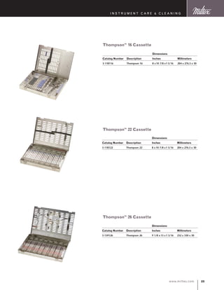 89www.miltex.com
instrument care  cleaning
Thompson™ 16 Cassette
		 Dimensions
Catalog Number 	 Description 	 Inches 	 Millimeters
3-118122 	 Thompson 22	 8 x 10 7/8 x1 3/16 	 204 x 276.5 x 30
		 Dimensions
Catalog Number 	 Description 	 Inches 	 Millimeters
3-139126 	 Thompson 26 	 9 1/8 x 13 x1 3/16 	 232 x 330 x 30
		 Dimensions
Catalog Number 	 Description 	 Inches 	 Millimeters
3-118116 	 Thompson 16	 8 x10 7/8 x1 3/16 	 204 x 276.5 x 30
Thompson™ 22 Cassette
Thompson™ 26 Cassette
 