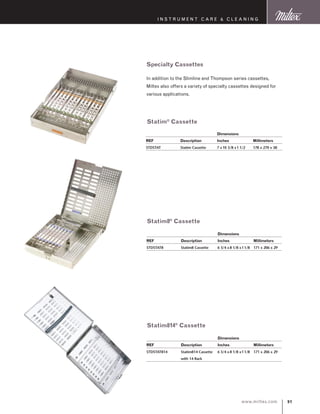 91www.miltex.com
I N S T R U M E N T C A R E  C L E A N I N G
Statim®
Cassette
Statim8®
Cassette
Specialty Cassettes
In addition to the Slimline and Thompson series cassettes,
Miltex also offers a variety of specialty cassettes designed for
various applications.
		 Dimensions
REF 	 Description 	 Inches 	 Millimeters
STDSTAT 	 Statim Cassette	 7 x10 5/8 x1 1/2 	 178 x 270 x 38
		 Dimensions
REF 	 Description 	 Inches 	 Millimeters
STDSTAT8 	 Statim8 Cassette	 6 3/4 x 8 1/8 x11/8 	 171 x 206 x 29
Statim814®
Cassette
		 Dimensions
REF 	 Description 	 Inches 	 Millimeters
STDSTAT814 	 Statim814 Cassette	 6 3/4 x 8 1/8 x11/8 	 171 x 206 x 29	
	 with 14 Rack	
 