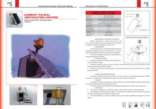 Iluminat Balizaj
Obstruction Lighting
Solar panel system
Date tehnice | Technical data
131
F
Class III
Incarcatorul protejeaza bateria de la supraincarcare in
Baliza | Obstruction light
Panou solar | solar panel
Cutie acumulatori si incarcator
Charger and battery case
ILUMINAT PENTR BALIZAJ
OBSTRUCTION LIGHTING
Celule solare Mono sau poli cristaline
Capacitatea
Tipul bateriei
IP54
Sistemul de culisare Inox
650,00
170,00
400,00
45,00°
Schema de montare |
fata de orizontala.
 