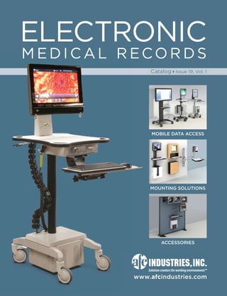 ELECTRONIC 
MEDICAL RECORDS 
Catalog Issue 19, Vol. 1 
MOBILE DATA ACCESS 
MOUNTING SOLUTIONS 
ACCESSORIES 
Solution creators for working environments™ 
www.afcindustries.com 
 