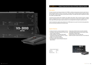 04TOA Voice Alarm Systems
Description
The issue of security is more than ever important. Our VX-3000 is a reliable and energy-saving voice alarm system that com-
bines all important functions for PA/VA in one unit frame. The limited number of components makes the design and installa-
tion much easier, as well as saving space and reducing cable complexity. This enables rapid system configuration and makes
the VX-3000 a cost effective system.
It comes with low loss modular class D amplifiers, with 3 different output ratings. These can easily be removed or replaced
simply by unplugging them; there is no need for specialist tools. By using low loss modular class D amplifiers and modern
power supply switching technology the system becomes much more energy efficient and keeps the operating costs low.
Thanks to its flexible and scalable system architecture the VX-3000 system can be used for both small and large applications,
with up to 256 remote microphones and 128 audio sources.
System FeaturesVX-3000
series
VX-3000 series Highly Integrated Voice Alarm & Public Address System
Maximum System Capacity
Output Power 64.000  W
Speaker Zones 512
Remote Mic connection 256
Compact: All functions, all inputs and outputs in one unit
Cost effective: Easy system configuration thanks to small
number of system components
Flexible: Broadcast of many different audio signals
simultaneously, flexible speaker driving from 1 zone per
amplifier up to 64 zones per amplifier
Scalable: up to 256 remote microphones
Light-weight: Modern supply switching technology and
digital amplifiers
Energy saving: Standby mode for low power consumption
during battery backup reduces the required battery capacity
Decentralized: IP Network based
Advanced ambient noise control (ANC) (Q4)
Master-less system provides high security if one line fails (Q4)
03 TOA Voice Alarm Systems
 