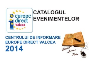 CATALOGUL
EVENIMENTELOR
CENTRULUI DE INFORMARE
EUROPE DIRECT VALCEA
2014
 