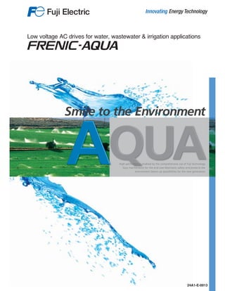 AQUAHigh performance enabled by the comprehensive use of Fuji technology.
Easy maintenance for the end-user.Maintains safety and protects the
environment.Opens up possibilities for the new generation.
Low voltage AC drives for water, wastewater & irrigation applications
24A1-E-0013
Smile to the Environment
 