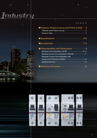 I N D E X
Features, Product Line-up and Points to Note 3
Features and Product Line-up
Points to Note
3
4
Specifications 5-6
Ordering Information 14
2
Characteristics and Dimensions 9
Miniature Circuit Breakers (MCB)
Residual Current Circuit Breakers (RCCB)
Residual Current Circuit Breakers with
Overcurrent Protection (RCBO)
Isolating Switches
9-10
11
12
13
Accessories 7-8
 