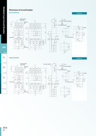 MCCB
24
MoldedCaseCircuitBreaker
BM
Series
BL
Series
BP
Series
BL
Series
Others
Dimension of circuit breaker
BL630-HN/RN/UN
BL800-SN/HN/RN
Panel cut
Panel cut
Insulation barrier
(Removable)
Insulation barrier
(Removable)
Mounting
hole
Mounting
hole
Trip button
Trip button
M6 Screw or Ø7
M6 Screw or Ø7
Ø14
M12 Screw
Ø14
M12 Screw
Conductor depth:8t
(Max.)
Connecting conductor
(Max.)
Connecting conductor
Breaker
Breaker
Breaker
Breaker
Conductor depth:8t
Conductor depth:8t
 