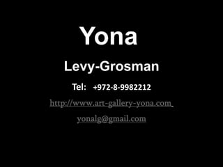 Yona
   Levy-Grosman
     Tel: +972-8-9982212
http://www.art-gallery-yona.com
      yonalg@gmail.com
 
