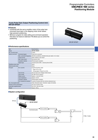 4-axis Pulse Train Output Positioning Control Unit:
NR1SF-HP4DT
Features
Combined with the servo amplifier motor of the pulse train
command input type or the stepping motor driver allows
high-precision positioning.
Minimum program for data setting and command operation
that does not need an extension FB allows you to control the
positioning.
NR1SF-HP4DT
Performance specifications
Item
Model
No. of control axes
Speed command
Feedback pulse input
External pulse input
DI signal
No. of occupied words
Internal current consumption
Externally supplied power
Weight
Command signal
Max. command frequency
Output format
Max. load current
Insulation method
Signal type
No. of points
Input format
Input model
Rated current
Input impedance
Insulation method
No. of points for common
Specifications
NR1SF-HP4DT
4 axes
Pulse train command
250 kHz (conditions: shielded twist pair cable: 2 m or less)
Open collector, sink output
50 mA (24 V DC)
Photocoupler insulation
Forward pulse (CW) + reverse pulse (CCW)
None
None
8 points (2 points / axis)
Origin LS (x 4 CH)
Timing signal / Phase Z (x 4 CH)
Source input (non-voltage contact input)
DC (IEC 61131-2 type 2)
Approx. 4 mA (24 V DC)
Approx. 5.6 kΩ
Photocoupler insulation
2 points (It allows with the common extension bar.)
Total: 40 words (input: 16 words / output: 24 words)
24 V DC, 20 mA or less
24 V DC, 150 mA or less
Approx. 230 g
System configuration
Command pulse
SX bus
Max. 4 axes
NR1SF-HP4DT
Servo amplifier
Servo amplifier
P
G
P
G
Origin
85
Programmable Controllers
series
Positioning Module
 