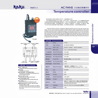 PART-1.1
Te.pcrature tletectivo Sensor Alar• Outl*t ( f'A•it:)
( illl.lUd DCllV lllllA
IDll'lt (A.JI) PIHi•o adbercat poiotCi.lllU.l
9t-26lUC l0/60HZ (l!OYAC IA, 2'YDC IA)
.i: ~ Jjj ~ Features & Benefits
• !!Pa~7 ~nf'lilll
Awareness ofthe panel temperature instantly
• ilnli"~n
Low power consumption
e )liX'.J.''1!1J11Jlm. filll'<Jil.ll!!fifflSifrl
Decrease the consumption of the bearing and pro-
long the l~e-span ofthe fan
• )liX'.J.'f~.A.llif'lZ)))(n!I
Minimize the duct may go intothe panel
• filll'<i1Jil.il!1ilfi!Zltifrl
Prolong the l~e-span of the ventilation filter units
e )liX'.J.'*IUiZAI
Minimize the process of maintenance cycle
•¥~illliil!A~~'.iEPJ1'1%'.~nil:~f'ljlfti&l~
~liXJtll!!Jl;ffl'tztli:fll
The setting of alarm value can prevent the malfunc-
tion ofothercomponents due to the high temperature
~~h~'.'."~~------------------~,'
Temperature controller
nP<iil'ilt~WJ.:J.j!~;%illllil.~ZON/OFF, J.:J.iii!i'i.ltii!lWZEl£(.].
KAKUJil.ff!!jl'ilfl!~~£-Fll'il:'i:jj)1!j!i©_-~~El;!:~I!~. !f;!f£(.J;s;H;t~;l.ll,, 'BPIJ.:J.i!Ufl.l!Jt;l!ilt£1'1f1
ftilli&itl'lre~;l'im:mEi lh~ll!ilil.ltt£1'1@1hW1'il:. ildliOJJ.:J.19'.:<E1Ufi)l'iltii!i. ~!J:U~il'iil&ili~~t±l¥!H.
ilit'.l-'~jJ11Jjjjji!f!fe~11u1.. m.i!~~!l:<tttH, OJll:ttifi. ~!!l•ifrl~. ;c;~ftilifi. 1H11tt~. mltt
OJJ.:J.i'±!!l?~:<te~;l'iiiffilllP<JOJ~e~EilhllfT. llinli!!~!!lxii!l~ft. or~1a:~*lli'lf£1'11!l!il'I%'.~.
Control the ON/OFF of the fan by temperature detecting inside the panel and in that case can save more
energy. This fan using temperature controller is another high-tech product manufactured by KAKUwhich
undergoes more than one year of independent research. It can well control the ON/OFF of the fan according to
the environmental temperature changing wia the intelligence temperature detective sensor. It can also set the
alarm value and give out warning signal when panel temperature goes high-precision chip and strong due to the
high temperature. This product has good stability, high reliability, long service life, high-precision chip and strong
anti-jamming ability. The fan can run smoothly and automatically at the setting range of the temperature bring you
th significant economic benefits.
·~Mi·1111"'611A16ii!!9+1
!I:! it Model TC-001
~~~~~~~~~~~~~~~~~~~~
• I! Rated Voltage(V) 90-264VAC 50/60Hz
.. ll Load 220VAC, 1A(Max.) 24VD C, 8A(Max.)
V fli Alann 12.0 ± 1.0VDC 80mA(Max.)
ItFillUillll OperalingTen'jlefllttreRange -9"C-85'C
llllllJillflilE: Temperature Setting vaue -9"C-99"C
Vfli511flilE: Alann Setting Range Value -9"C--99"C
Miii•!!:! Contact Type ttiol~Hli llll•Hl 2-way contact (relay)
ll*ftl!l:rtll1! Max. Commutation Power 240W
fllflU!~lll PrecisionRange ± 2'C
IUIJJil: Mode OfConnection
Bl ~ Color
lli:ii'<U Display
f!i"•~& IPGrade
f'1Hfillf Storage Temperature
AJllllll;xfl Life-span
li~JJil: Install
Certification
Weight
MUhl'.illlT ( *lllla~0 .75mm' - 1.2mm' )
Cable type of terminal (adopt wire diameter 0.75mm'- 1.2mm')
RAL9005
LED
IP20
-30"C-85'C
>100000limes
jt,<JtEN6071511il:E/1-t1£35mm;11nJU: :;JiMSttttt!iil:>tla
Mounting on the 35mm Din rail according to En60715 or
mounting with MS bolt directly
RoHs; UL, CE & CCC are bing applied (~<j>)
110g
•lilt!lli1&P. . MTlllll..t•&ll! Please check our website in case any update information. www.shkaku.com
L.
Q)
0
L.
+-'
c
0
u
Q)
L.
:J
tJL.
Q)
a..
E
~
 