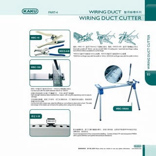 (KAKU) PART-4
WBC-1OOii ffl'f:JClftt:SOmm - 1OOmm;Zr.9atlz~lJJ.
Cut duct size with the width between 65mm to 1OOmm.
WIRING DUCT ~ffl*~tl*9U
WIRING DUCT CUTTER
~~ ( WBC-10 l ~ffl'f50mmt:tT~if!;Z~lJ), ff~ (WDCS-A/B l ~ffl'f*glf!Jllj;Z~lJJ.
Ductwith a width off 50mm can be cutwith WBC-10 cutting tool; hand held ductfinger cutting
tool (WDCS-A/B) is available to cut the finger.
·wocs-A~ffl'f~'.il~12mm;Za!I. wocS-Bilffl'fili'.!1~6mm;Za!I.
"WDCS-Arut finger size with the width in 12mm, WDCS-B rut finger size with the width in 6mm.
tta•m~•llIB*~D~•~n~. ~•~•m~•m~.
High strength stainless steel imported from Japan,with long life expectancyand noeasy to
damage.
~t:l1i!~lJJ~ll. lll~I1i~$. lJJDJ':51111HIJ. 7JD 1Ul!:1'!$:i:ilHD, m~•m
~Qfiif1'1l~$:i:!filll.
Cutthe duct with a easy way, raise the efficiency;rut surface is clean and no burr. The safe
lock design of the blade can enhance the safety when using and by storage.
-
WBC-100AA
ftcfiall•ffl. ~'fJI;Hj'ft;il},11fr.j~ff-. $:~1Jfiet:l11.!. El3l':19.PP~jfia!lPMM~Elfiil5/U:,
ililllfillifi. itiH'ittfi.
Good managementof the components labelling. Consist of black PP and transparent PMMA
with a good definition and perfect temperature resistance.
ex::
w
I-
I-
:J
u
1-
u
:J
0
~
z
ex::
~
 