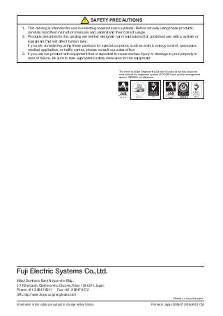 1. This catalog is intended for use in selecting required servo systems. Before actually using these products,
carefully read their instruction manuals and understand their correct usage.
2. Products described in this catalog are neither designed nor manufactured for combined use with a system or
equipment that will affect human lives.
If you are considering using these products for special purposes, such as atomic energy control, aerospace,
medical application, or traffic control, please consult our sales office.
3. If you use our product with equipment that is expected to cause serious injury or damage to your property in
case of failure, be sure to take appropriate safety measures for the equipment.
SAFETY PRECAUTIONS
Information in this catalog is subject to change without notice.
Printed on recycled paper
JQA-0456
The Inverter Value Engineering Center (Suzuka Area) has acquired
environment management system ISO14001 and quality management
system ISO9001 certifications.
Mitsui Sumitomo Bank Ningyo-cho Bldg.,
5-7,Nihonbashi Odemma-cho,Chuo-ku,Tokyo 103-0011,Japan
Phone: +81-3-5847-8011 Fax: +81-3-5847-8172
URL http://www.fesys.co.jp/eng/index.html
Printed in Japan 2008-07 (F08c/K07) CM
 