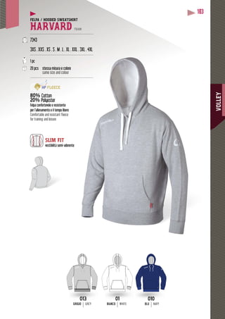 VOLLEY
103
FELPA / HOODED SWEATSHIRT
HARVARD TEAM
------------------------------------------------------------
7343
3XS . XXS . XS . S . M . L . XL . XXL . 3XL . 4XL
------------------------------------------
1 pc
20 pcs stessa misura e colore
same size and colour
------------------------------------------
80% Cotton
20% Polyester
Felpa confortevole e resistente
per l’allenamento e il tempo libero
Comfortable and resistant fleece
for training and leisure
SLIM FIT
vestibilità semi-aderente
BLU NAVYBIANCO WHITE
-------------------
-------------------
e
01
BIANCO WHITE
010
BLU NAVY
013
GRIGIOGRIGIO GREY
 