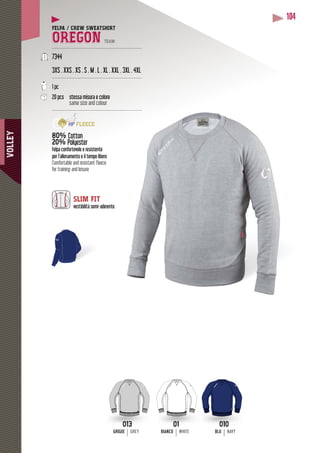 VOLLEY
104
FELPA / CREW SWEATSHIRT
OREGON TEAM
------------------------------------------------------------
7344
3XS . XXS . XS . S . M . L . XL . XXL . 3XL . 4XL
------------------------------------------------------------
1 pc
20 pcs stessa misura e colore
same size and colour
-------------------------------------------------
80% Cotton
20% Polyester
Felpa confortevole e resistente
per l’allenamento e il tempo libero
Comfortable and resistant fleece
for training and leisure
SLIM FIT
vestibilità semi-aderente
BLU NAVYBIANCO WHITE
01
BIANCO WHITE
010
BLU NAVY
-----------
013
GRIGIOGRIGIO GREY
 