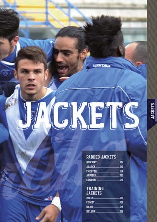 JACKETS
1211111111111111111111111112222222222222222222111111111111111111111
JACKETS
PADDED JACKETS
NORWAY....................................122
ALASKA......................................123
CHESTER................................... 124
ANFIELD.....................................125
LONDON ....................................126
TRAINING
JACKETS
RIVER ........................................127
COMET.......................................128
DAMP.........................................128
NELSON......................................129
 