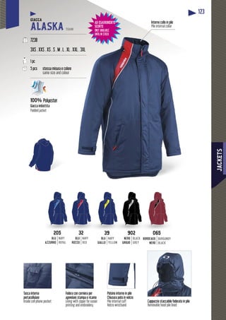 JACKETS
123
Cappuccio staccabile foderato in pile
Removable hood pile lined
Interno collo in pile
Pile internal collar
Tasca interna
portacellulare
Inside cell phone pocket
Fodera con cerniera per
agevolare stampa e ricamo
Lining with zipper for easier
printing and embroidery
Polsino interno in pile
Chiusura polsi in velcro
Pile internal cuff
Velcro wristband
GIACCA
ALASKA TEAM
------------------------------------------------------
7238
3XS . XXS . XS . S . M . L . XXL . XXL . 3XL
------------------------------------------------------
1 pc
5 pcs stessa misura e colore
same size and colour
------------------------------------------------------
100% Polyester
Giacca imbottita
Padded jacket
065065
BORDEAUX
NERO
BURGUNDY
BLACK
3939
BLU
GIALLO
NAVY
YELLOW
3232
BLU
ROSSO
NAVY
RED
902902
NERO
GRIGIO
BLACK
GREY
205205
BLU
AZZURRO
NAVY
ROYAL
AD ESAURIMENTO
SCORTE
ONLY AVAILABLE
UNTIL IN STOCK
 