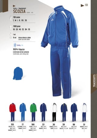 TRACKSUITS
133133
36
BIANCO
NERO
WHITE
BLACK
39
BLU
GIALLO
NAVY
YELLOW
98
BLU
CELESTE
NAVY
SKY
51
BIANCO
BLU
WHITE
NAVY
155
ROSSO
BLU
BIANCO
RED
NAVY
WHITE
17
AZZURRO
BIANCO
ROYAL
WHITE
186
VERDE
BLU
BIANCO
GREEN
NAVY
WHITE
33
BLU
BIANCO
NAVY
WHITE
98 5139363318617155
TUTA / TRACKSUIT
SCOZIA TEAM - V15
-------------------------------------------------
7160 senior
S . M . L . XL . XXL . 3XL
-------------------------------------------------
7160R junior
116 . 128 . 140 . 152 . 164 . 176
-------------------------------------------------
1 set
10 set stessa misura e colore
same size and colour
-------------------------------------------------
100% Polyester
semilucidoConfortevole dal look semilu
Comfortable, semi-shining look
 